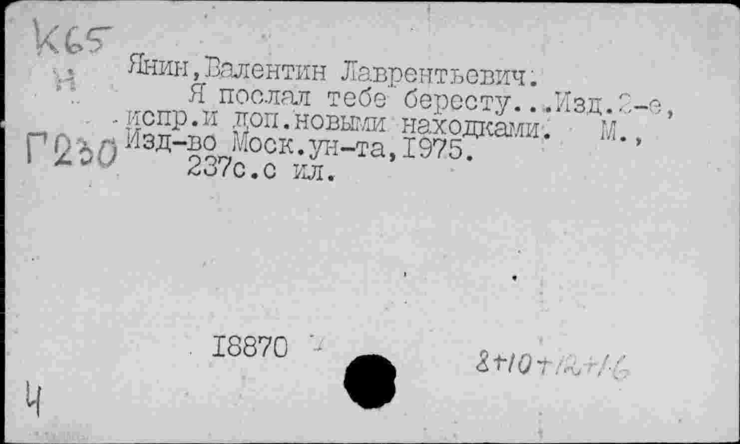 ﻿Янин,Валентин Лаврентьевич.
Я послал тебе бересту...Изд . испр.и доп.новыми находками. 1 Г 2 ЬО Изд-^юск*^-та, 1975?
*■	237с.с ил.
18870 -
